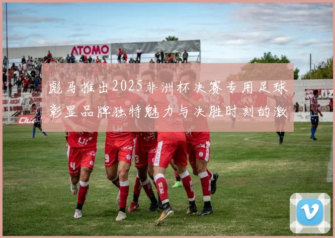 彪马推出2025非洲杯决赛专用足球彰显品牌独特魅力与决胜时刻的激情