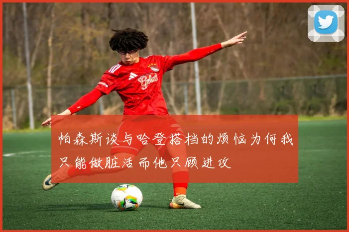 帕森斯谈与哈登搭档的烦恼为何我只能做脏活而他只顾进攻