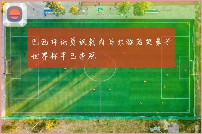 巴西评论员讽刺内马尔称若哭鼻子世界杯早已夺冠