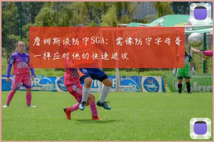 詹姆斯谈防守SGA：需像防守字母哥一样应对他的快速进攻