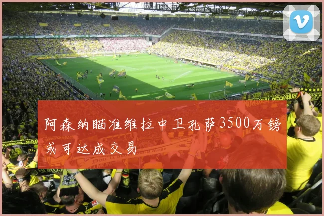 阿森纳瞄准维拉中卫孔萨3500万镑或可达成交易
