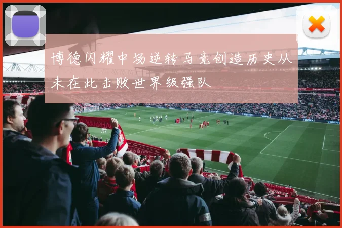 博德闪耀中场逆转马竞创造历史从未在此击败世界级强队