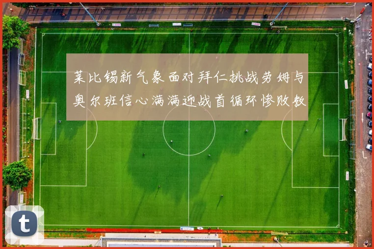 莱比锡新气象面对拜仁挑战劳姆与奥尔班信心满满迎战首循环惨败教训