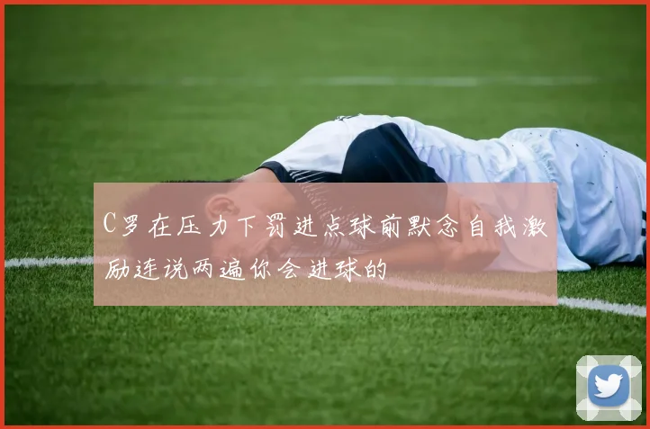 C罗在压力下罚进点球前默念自我激励连说两遍你会进球的
