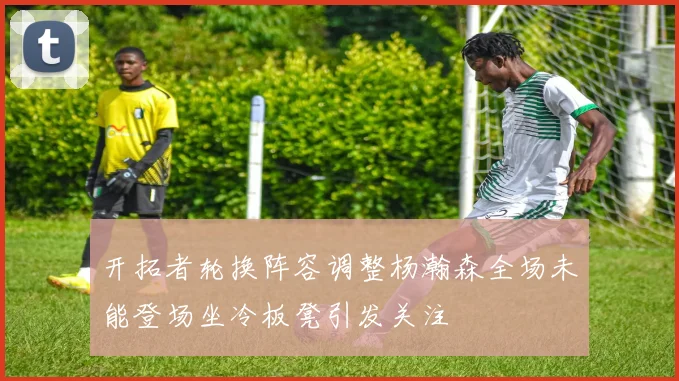 开拓者轮换阵容调整杨瀚森全场未能登场坐冷板凳引发关注