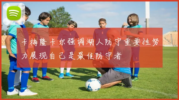 卡梅隆卡尔强调湖人防守重要性努力展现自己是最佳防守者