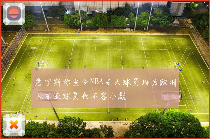 詹宁斯称当今NBA五大球员均为欧洲人东亚球员也不容小觑