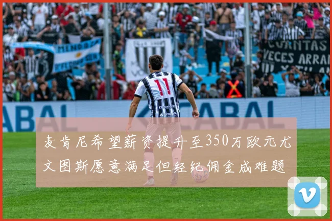 麦肯尼希望薪资提升至350万欧元尤文图斯愿意满足但经纪佣金成难题