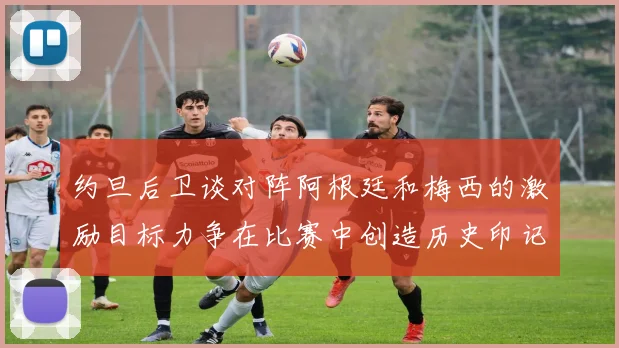 约旦后卫谈对阵阿根廷和梅西的激励目标力争在比赛中创造历史印记