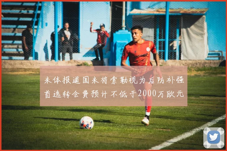 米体报道国米将索勒视为后防补强首选转会费预计不低于2000万欧元