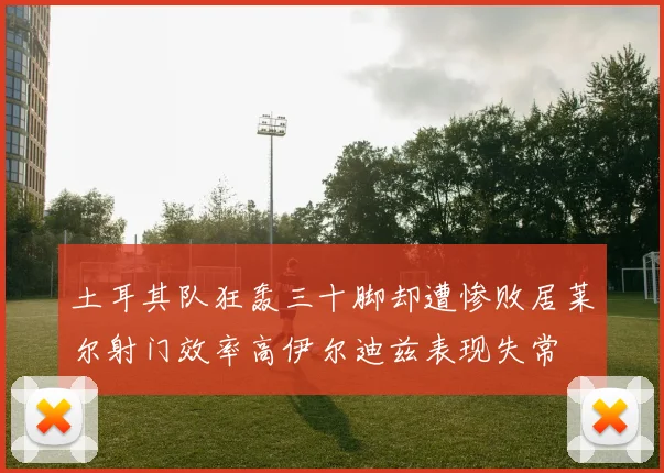 土耳其队狂轰三十脚却遭惨败居莱尔射门效率高伊尔迪兹表现失常