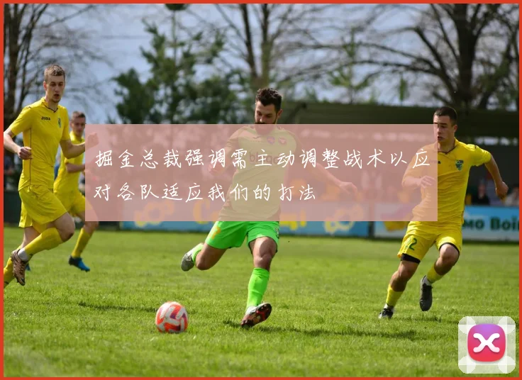 掘金总裁强调需主动调整战术以应对各队适应我们的打法