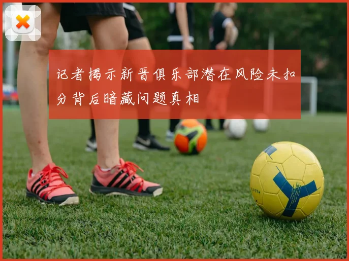 记者揭示新晋俱乐部潜在风险未扣分背后暗藏问题真相