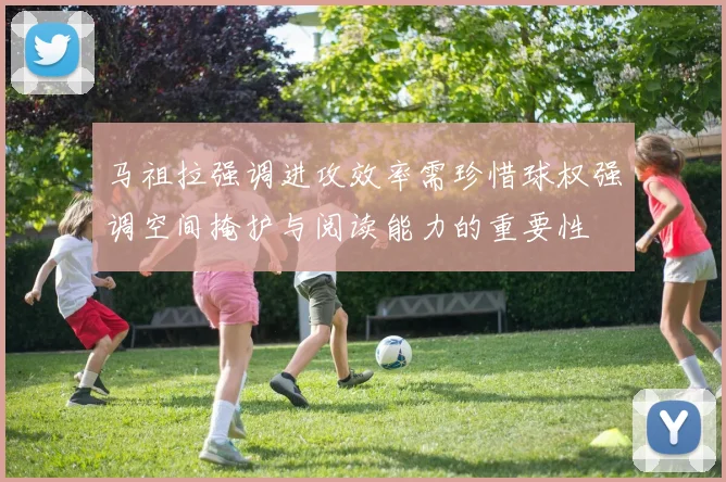 马祖拉强调进攻效率需珍惜球权强调空间掩护与阅读能力的重要性