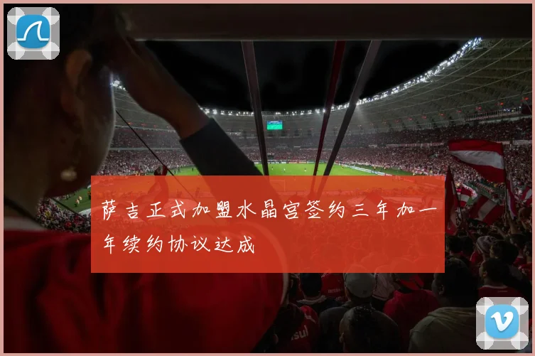 萨吉正式加盟水晶宫签约三年加一年续约协议达成