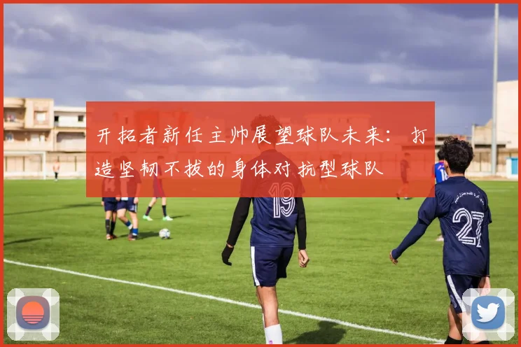 开拓者新任主帅展望球队未来：打造坚韧不拔的身体对抗型球队