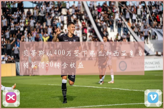 贝蒂斯以400万签下弗兰加西亚皇马将获得50转会收益