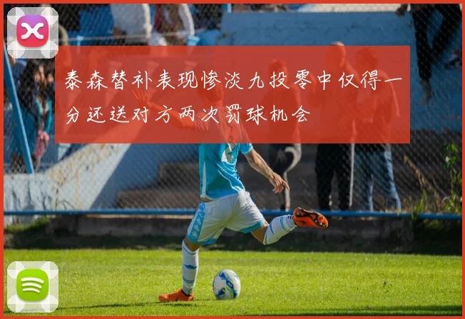 泰森替补表现惨淡九投零中仅得一分还送对方两次罚球机会