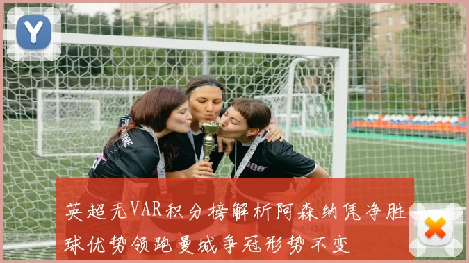 英超无VAR积分榜解析阿森纳凭净胜球优势领跑曼城争冠形势不变