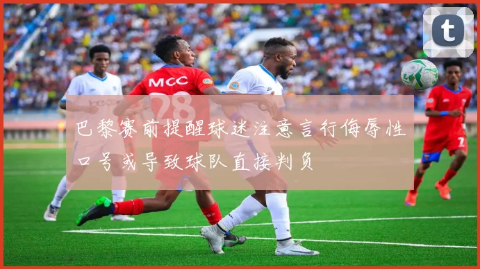 巴黎赛前提醒球迷注意言行侮辱性口号或导致球队直接判负