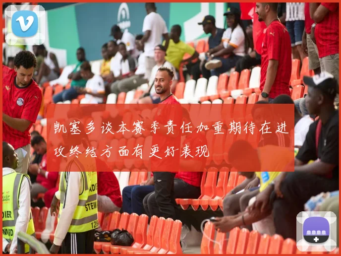 凯塞多谈本赛季责任加重期待在进攻终结方面有更好表现