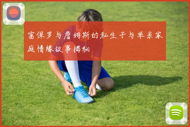 富保罗与詹姆斯的私生子与单亲家庭情缘故事揭秘