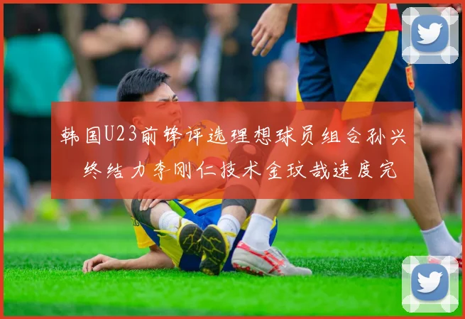 韩国U23前锋评选理想球员组合孙兴慜终结力李刚仁技术金玟哉速度完美融合