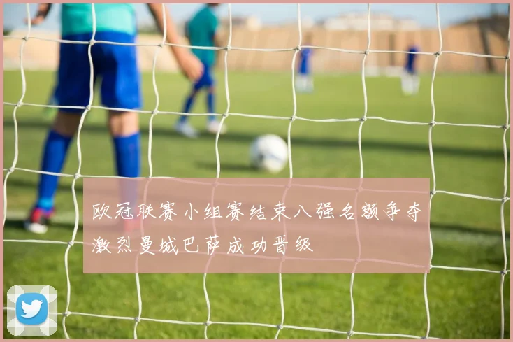 欧冠联赛小组赛结束八强名额争夺激烈曼城巴萨成功晋级